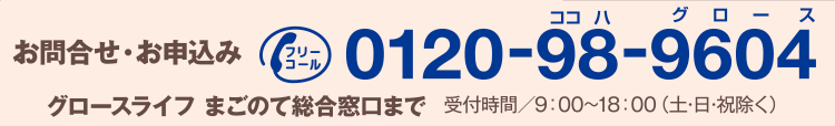 電話0120-98-9604 受付時間土日除く9時～18時 グロースライフまごのて総合窓口まで